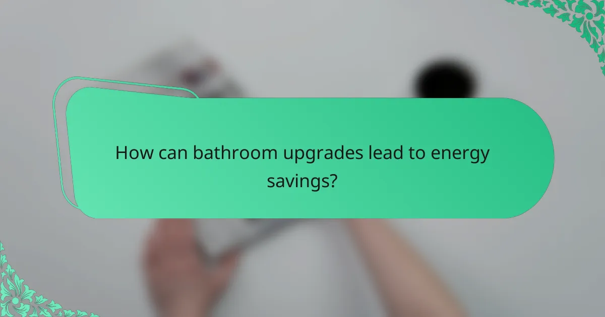 How can bathroom upgrades lead to energy savings?